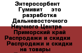 Энтеросорбент  “Гумивит“ – это разработка Дальневосточного Научного Центра. - Приморский край Распродажи и скидки » Распродажи и скидки на товары   . Приморский край